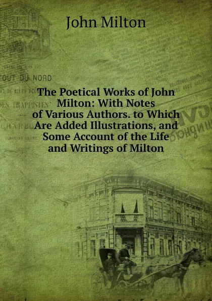 Обложка книги The Poetical Works of John Milton: With Notes of Various Authors. to Which Are Added Illustrations, and Some Account of the Life and Writings of Milton, Milton John