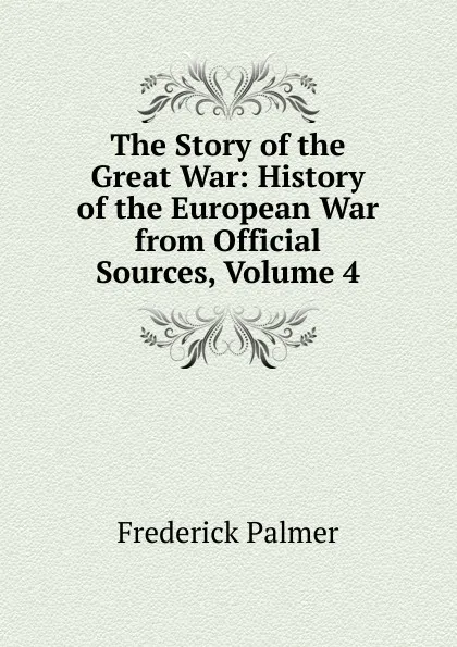 Обложка книги The Story of the Great War: History of the European War from Official Sources, Volume 4, Palmer Frederick