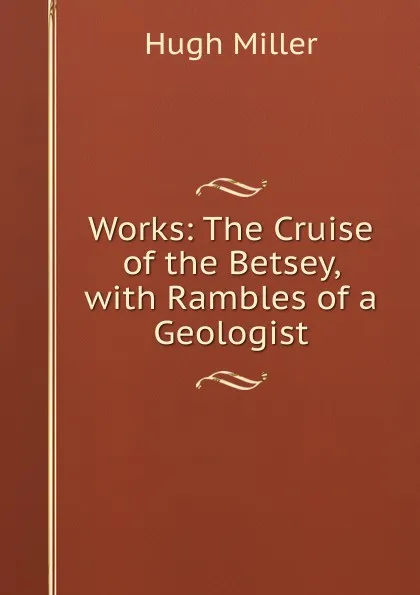 Обложка книги Works: The Cruise of the Betsey, with Rambles of a Geologist, Hugh Miller