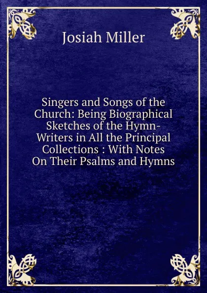 Обложка книги Singers and Songs of the Church: Being Biographical Sketches of the Hymn-Writers in All the Principal Collections : With Notes On Their Psalms and Hymns, Josiah Miller