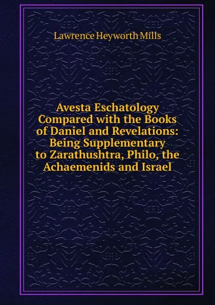 Обложка книги Avesta Eschatology Compared with the Books of Daniel and Revelations: Being Supplementary to Zarathushtra, Philo, the Achaemenids and Israel, Lawrence Heyworth Mills