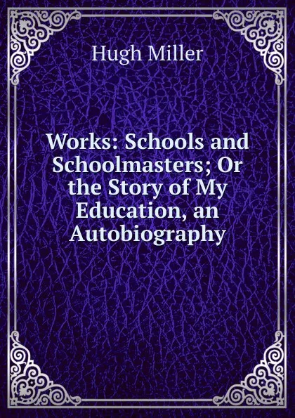 Обложка книги Works: Schools and Schoolmasters; Or the Story of My Education, an Autobiography, Hugh Miller