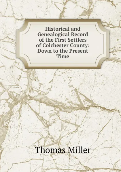 Обложка книги Historical and Genealogical Record of the First Settlers of Colchester County: Down to the Present Time, Thomas Miller