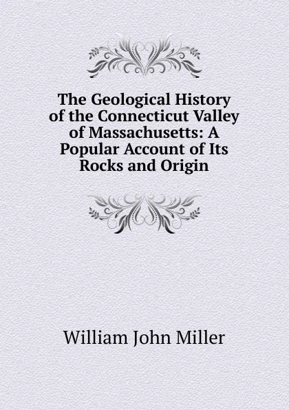 Обложка книги The Geological History of the Connecticut Valley of Massachusetts: A Popular Account of Its Rocks and Origin, William John Miller