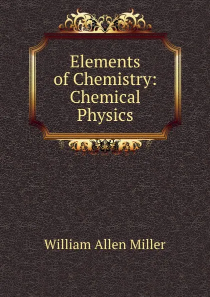 Обложка книги Elements of Chemistry: Chemical Physics, William Allen Miller