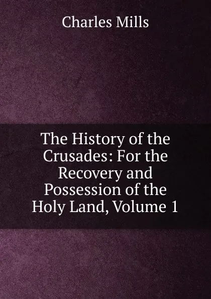 Обложка книги The History of the Crusades: For the Recovery and Possession of the Holy Land, Volume 1, Charles Mills