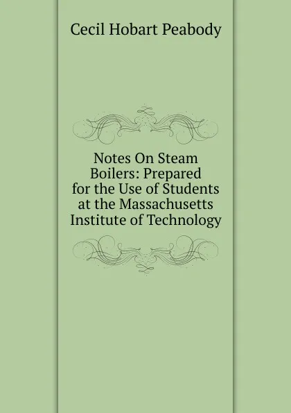 Обложка книги Notes On Steam Boilers: Prepared for the Use of Students at the Massachusetts Institute of Technology, Cecil Hobart Peabody