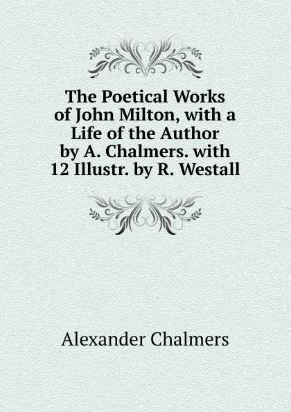 Обложка книги The Poetical Works of John Milton, with a Life of the Author by A. Chalmers. with 12 Illustr. by R. Westall, Alexander Chalmers