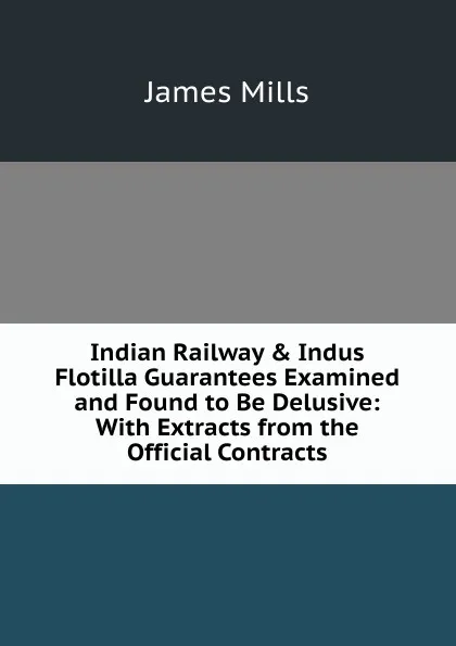 Обложка книги Indian Railway . Indus Flotilla Guarantees Examined and Found to Be Delusive: With Extracts from the Official Contracts, James Mills