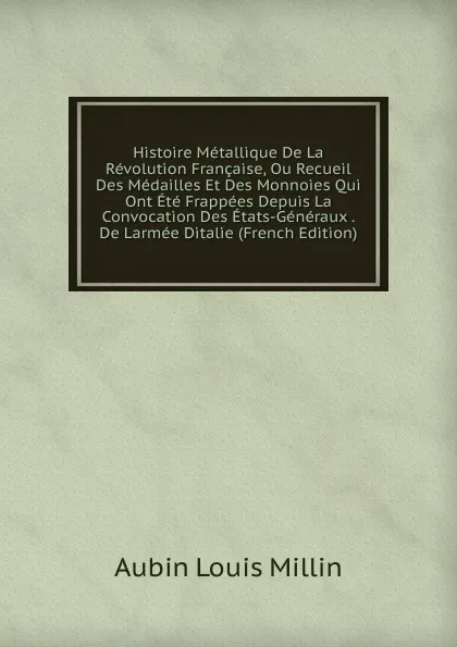 Обложка книги Histoire Metallique De La Revolution Francaise, Ou Recueil Des Medailles Et Des Monnoies Qui Ont Ete Frappees Depuis La Convocation Des Etats-Generaux . De Larmee Ditalie (French Edition), Aubin Louis Millin