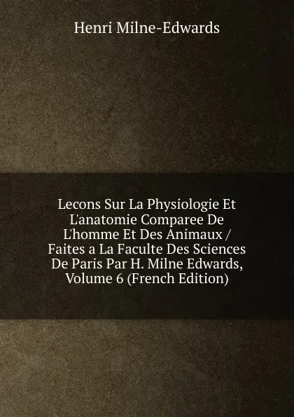 Обложка книги Lecons Sur La Physiologie Et L.anatomie Comparee De L.homme Et Des Animaux / Faites a La Faculte Des Sciences De Paris Par H. Milne Edwards, Volume 6 (French Edition), Henri Milne-Edwards