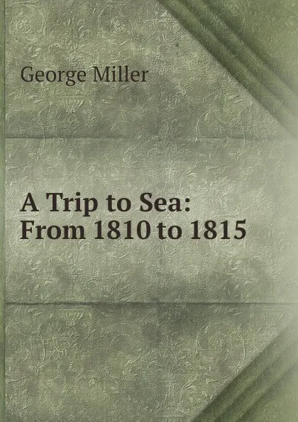 Обложка книги A Trip to Sea: From 1810 to 1815, George Miller