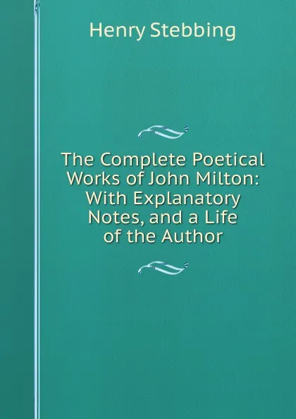 Обложка книги The Complete Poetical Works of John Milton: With Explanatory Notes, and a Life of the Author, Stebbing Henry