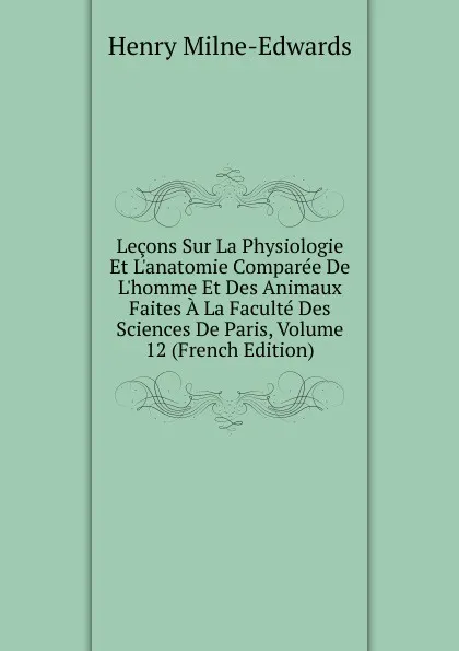 Обложка книги Lecons Sur La Physiologie Et L.anatomie Comparee De L.homme Et Des Animaux Faites A La Faculte Des Sciences De Paris, Volume 12 (French Edition), Henry Milne-Edwards