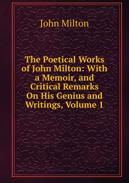 Обложка книги The Poetical Works of John Milton: With a Memoir, and Critical Remarks On His Genius and Writings, Volume 1, Milton John