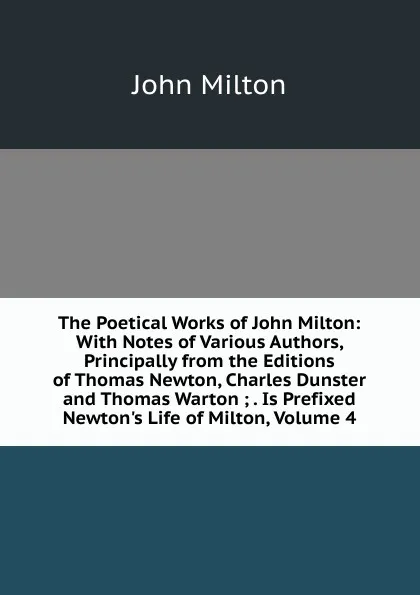 Обложка книги The Poetical Works of John Milton: With Notes of Various Authors, Principally from the Editions of Thomas Newton, Charles Dunster and Thomas Warton ; . Is Prefixed Newton.s Life of Milton, Volume 4, Milton John