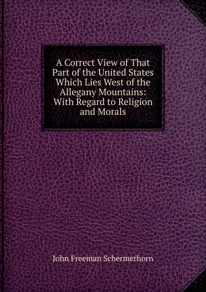 Обложка книги A Correct View of That Part of the United States Which Lies West of the Allegany Mountains: With Regard to Religion and Morals, John Freeman Schermerhorn