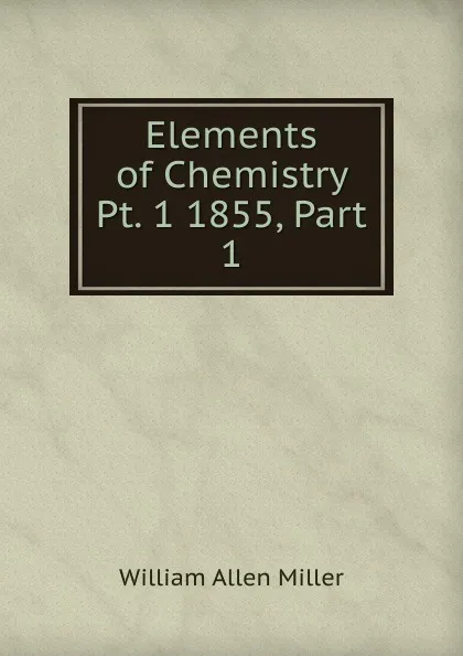 Обложка книги Elements of Chemistry Pt. 1 1855, Part 1, William Allen Miller