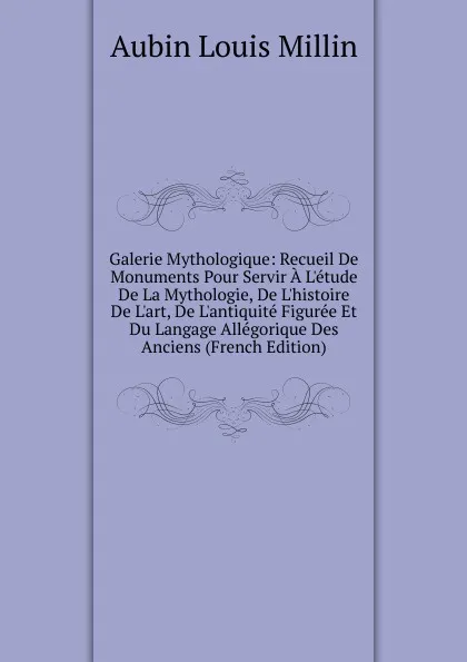 Обложка книги Galerie Mythologique: Recueil De Monuments Pour Servir A L.etude De La Mythologie, De L.histoire De L.art, De L.antiquite Figuree Et Du Langage Allegorique Des Anciens (French Edition), Aubin Louis Millin