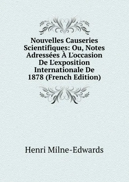 Обложка книги Nouvelles Causeries Scientifiques: Ou, Notes Adressees A L.occasion De L.exposition Internationale De 1878 (French Edition), Henri Milne-Edwards