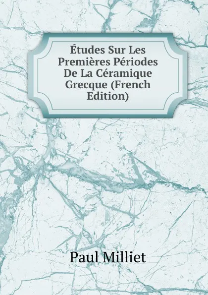 Обложка книги Etudes Sur Les Premieres Periodes De La Ceramique Grecque (French Edition), Paul Milliet