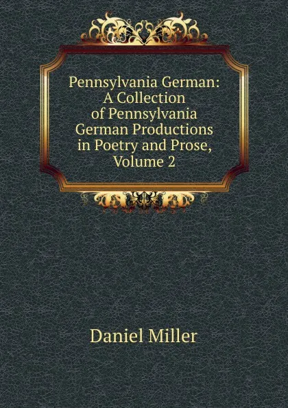 Обложка книги Pennsylvania German: A Collection of Pennsylvania German Productions in Poetry and Prose, Volume 2, Daniel Miller