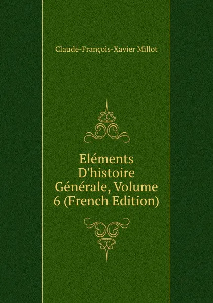 Обложка книги Elements D.histoire Generale, Volume 6 (French Edition), Claude-François-Xavier Millot