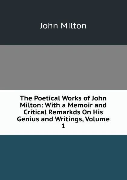 Обложка книги The Poetical Works of John Milton: With a Memoir and Critical Remarkds On His Genius and Writings, Volume 1, Milton John