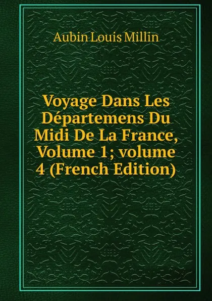 Обложка книги Voyage Dans Les Departemens Du Midi De La France, Volume 1;.volume 4 (French Edition), Aubin Louis Millin