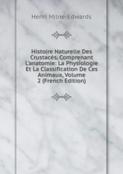 Обложка книги Histoire Naturelle Des Crustaces, Comprenant L.anatomie: La Physiologie Et La Classification De Ces Animaux, Volume 2 (French Edition), Henri Milne-Edwards