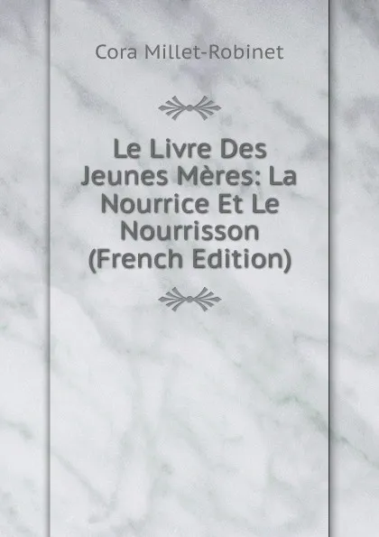 Обложка книги Le Livre Des Jeunes Meres: La Nourrice Et Le Nourrisson (French Edition), Cora Millet-Robinet