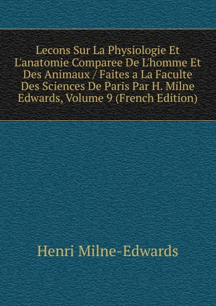 Обложка книги Lecons Sur La Physiologie Et L.anatomie Comparee De L.homme Et Des Animaux / Faites a La Faculte Des Sciences De Paris Par H. Milne Edwards, Volume 9 (French Edition), Henri Milne-Edwards