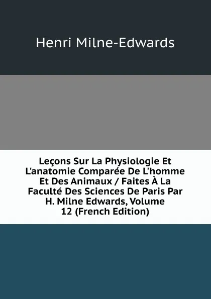 Обложка книги Lecons Sur La Physiologie Et L.anatomie Comparee De L.homme Et Des Animaux / Faites A La Faculte Des Sciences De Paris Par H. Milne Edwards, Volume 12 (French Edition), Henri Milne-Edwards