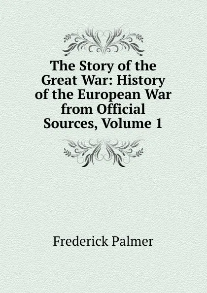 Обложка книги The Story of the Great War: History of the European War from Official Sources, Volume 1, Palmer Frederick