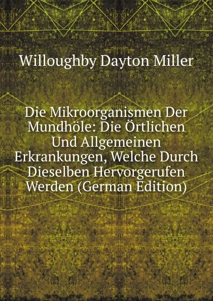 Обложка книги Die Mikroorganismen Der Mundhole: Die Ortlichen Und Allgemeinen Erkrankungen, Welche Durch Dieselben Hervorgerufen Werden (German Edition), Willoughby Dayton Miller