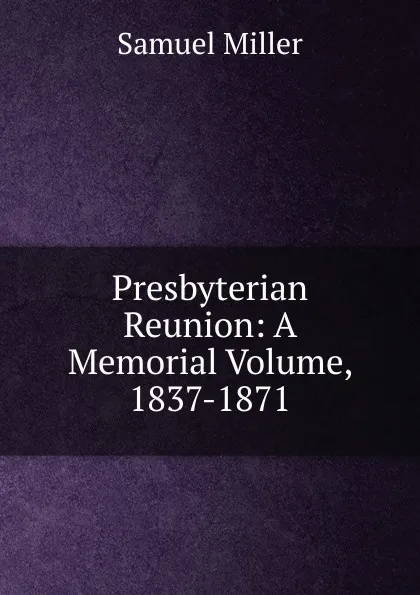 Обложка книги Presbyterian Reunion: A Memorial Volume, 1837-1871, Samuel Miller