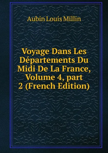 Обложка книги Voyage Dans Les Departements Du Midi De La France, Volume 4,.part 2 (French Edition), Aubin Louis Millin