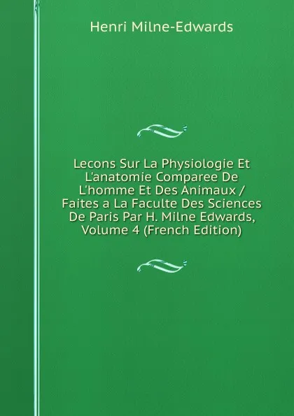 Обложка книги Lecons Sur La Physiologie Et L.anatomie Comparee De L.homme Et Des Animaux / Faites a La Faculte Des Sciences De Paris Par H. Milne Edwards, Volume 4 (French Edition), Henri Milne-Edwards