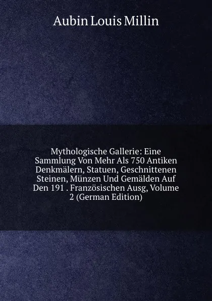 Обложка книги Mythologische Gallerie: Eine Sammlung Von Mehr Als 750 Antiken Denkmalern, Statuen, Geschnittenen Steinen, Munzen Und Gemalden Auf Den 191 . Franzosischen Ausg, Volume 2 (German Edition), Aubin Louis Millin