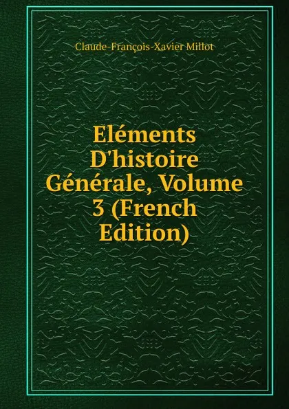 Обложка книги Elements D.histoire Generale, Volume 3 (French Edition), Claude-François-Xavier Millot