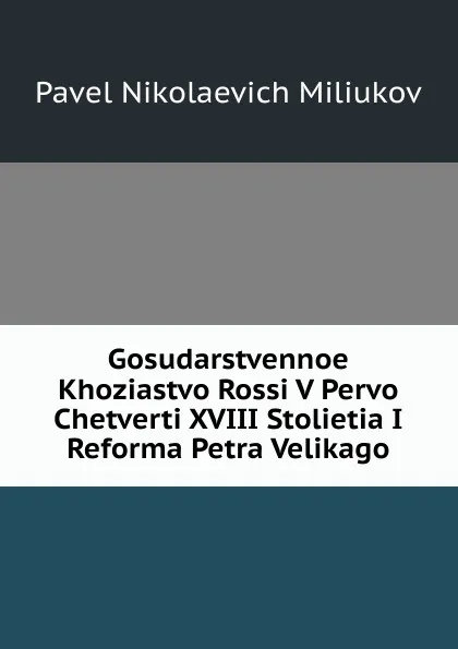 Обложка книги Gosudarstvennoe Khoziastvo Rossi V Pervo Chetverti XVIII Stolietia I Reforma Petra Velikago, Pavel Nikolaevich Miliukov