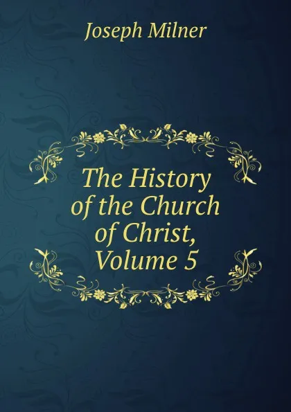 Обложка книги The History of the Church of Christ, Volume 5, Joseph Milner