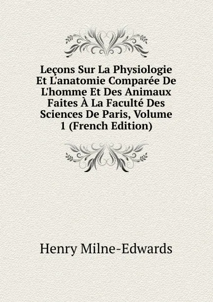 Обложка книги Lecons Sur La Physiologie Et L.anatomie Comparee De L.homme Et Des Animaux Faites A La Faculte Des Sciences De Paris, Volume 1 (French Edition), Henry Milne-Edwards