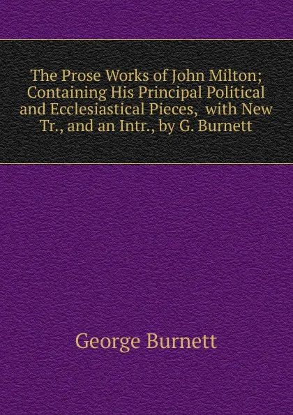 Обложка книги The Prose Works of John Milton; Containing His Principal Political and Ecclesiastical Pieces,  with New Tr., and an Intr., by G. Burnett, George Burnett