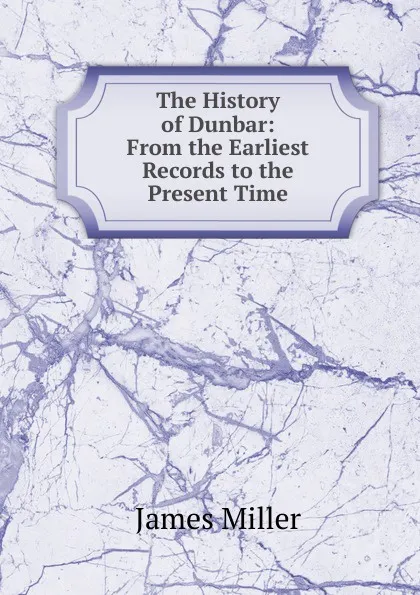 Обложка книги The History of Dunbar: From the Earliest Records to the Present Time, James Miller