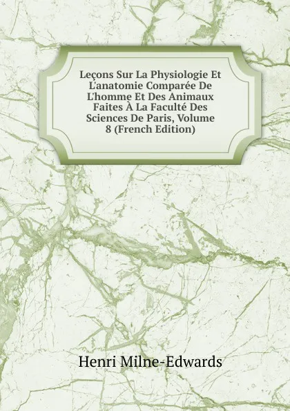 Обложка книги Lecons Sur La Physiologie Et L.anatomie Comparee De L.homme Et Des Animaux Faites A La Faculte Des Sciences De Paris, Volume 8 (French Edition), Henri Milne-Edwards