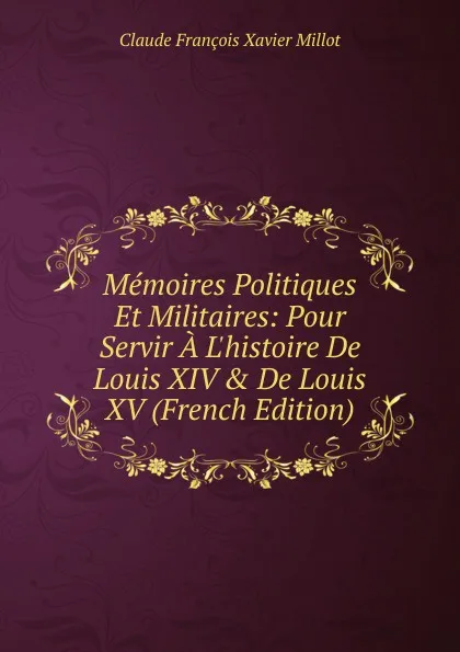 Обложка книги Memoires Politiques Et Militaires: Pour Servir A L.histoire De Louis XIV . De Louis XV (French Edition), Claude François Xavier Millot