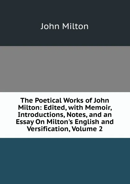 Обложка книги The Poetical Works of John Milton: Edited, with Memoir, Introductions, Notes, and an Essay On Milton.s English and Versification, Volume 2, Milton John