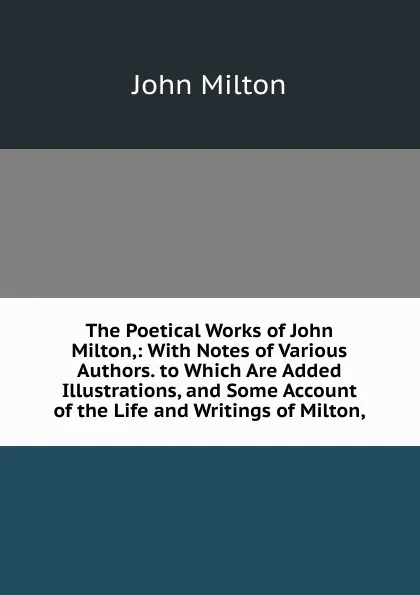 Обложка книги The Poetical Works of John Milton,: With Notes of Various Authors. to Which Are Added Illustrations, and Some Account of the Life and Writings of Milton,, Milton John