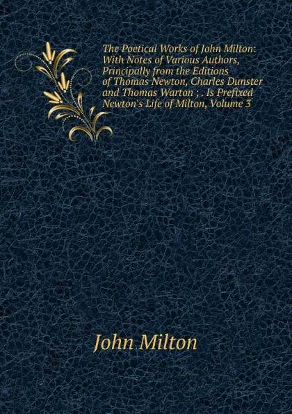 Обложка книги The Poetical Works of John Milton: With Notes of Various Authors, Principally from the Editions of Thomas Newton, Charles Dunster and Thomas Warton ; . Is Prefixed Newton.s Life of Milton, Volume 3, Milton John